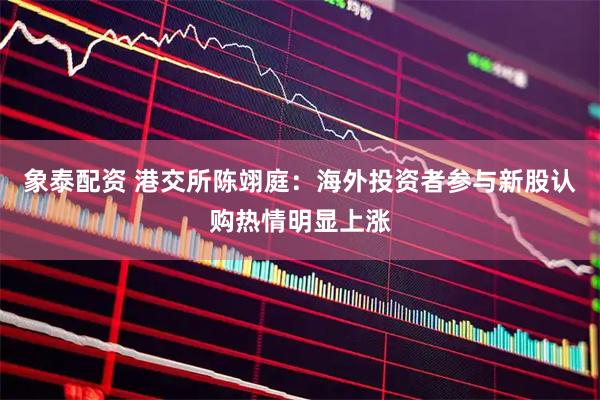 象泰配资 港交所陈翊庭：海外投资者参与新股认购热情明显上涨