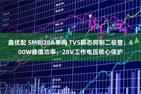 鑫优配 SMBJ28A单向 TVS瞬态抑制二极管：600W峰值功率，28V工作电压核心保护