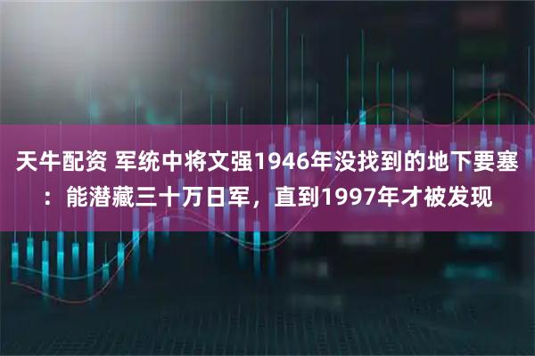 天牛配资 军统中将文强1946年没找到的地下要塞：能潜藏三十万日军，直到1997年才被发现