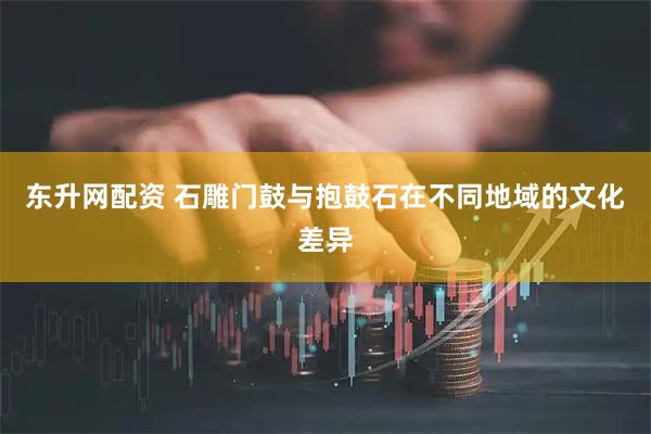 东升网配资 石雕门鼓与抱鼓石在不同地域的文化差异