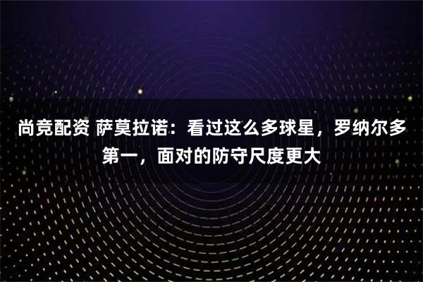 尚竞配资 萨莫拉诺：看过这么多球星，罗纳尔多第一，面对的防守尺度更大