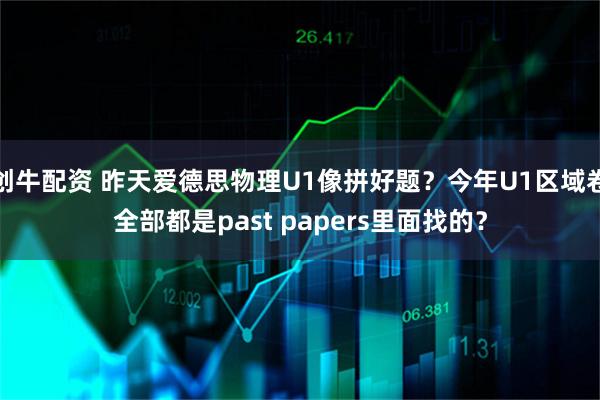 创牛配资 昨天爱德思物理U1像拼好题？今年U1区域卷全部都是past papers里面找的？