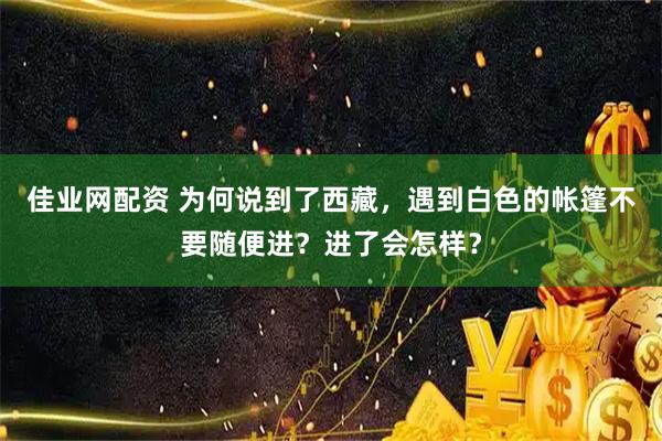 佳业网配资 为何说到了西藏，遇到白色的帐篷不要随便进？进了会怎样？
