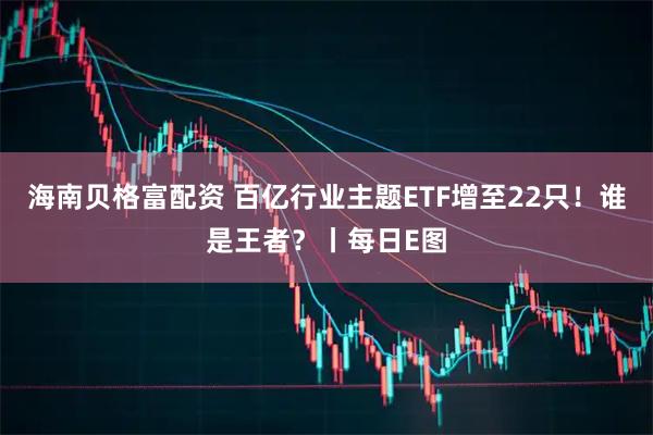 海南贝格富配资 百亿行业主题ETF增至22只！谁是王者？丨每日E图