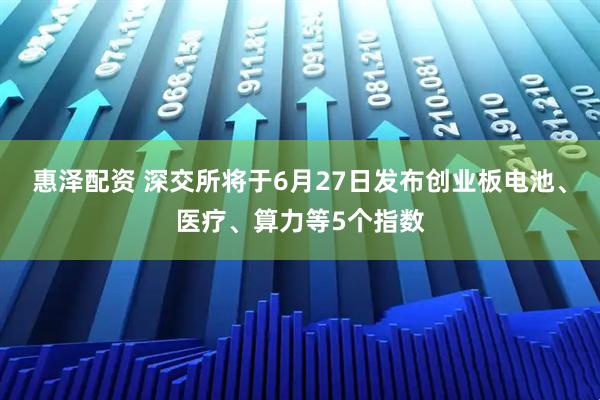 惠泽配资 深交所将于6月27日发布创业板电池、医疗、算力等5个指数