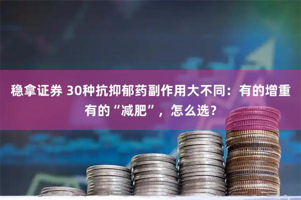 稳拿证券 30种抗抑郁药副作用大不同：有的增重有的“减肥”，怎么选？