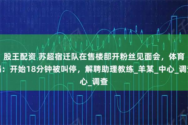 股王配资 苏超宿迁队在售楼部开粉丝见面会，体育局：开始18分钟被叫停，解聘助理教练_羊某_中心_调查