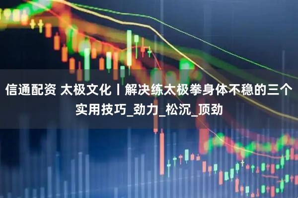 信通配资 太极文化丨解决练太极拳身体不稳的三个实用技巧_劲力_松沉_顶劲