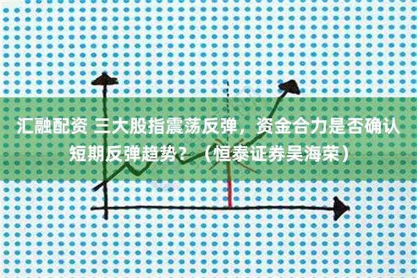 汇融配资 三大股指震荡反弹，资金合力是否确认短期反弹趋势？（恒泰证券吴海荣）