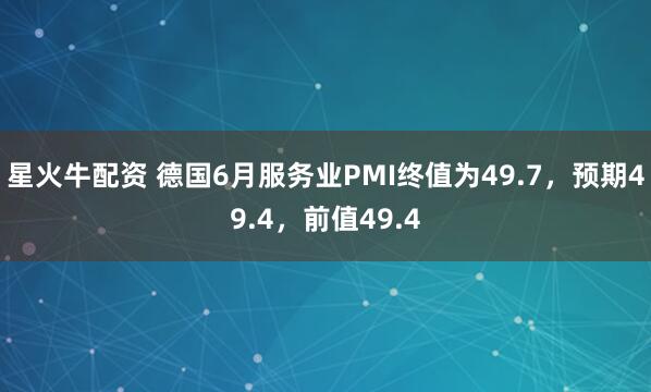 星火牛配资 德国6月服务业PMI终值为49.7，预期49.4，前值49.4