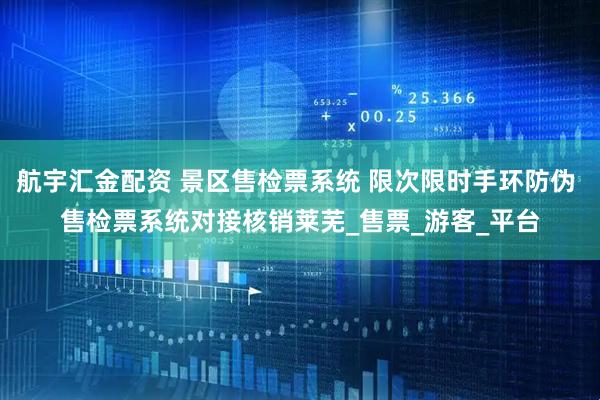 航宇汇金配资 景区售检票系统 限次限时手环防伪 售检票系统对接核销莱芜_售票_游客_平台