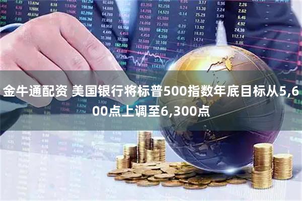 金牛通配资 美国银行将标普500指数年底目标从5,600点上调至6,300点