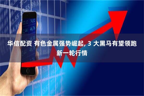 华信配资 有色金属强势崛起, 3 大黑马有望领跑新一轮行情