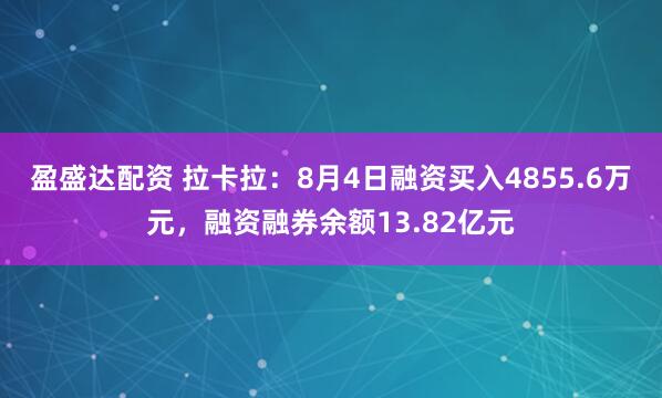 盈盛达配资 拉卡拉：8月4日融资买入4855.6万元，融资融券余额13.82亿元