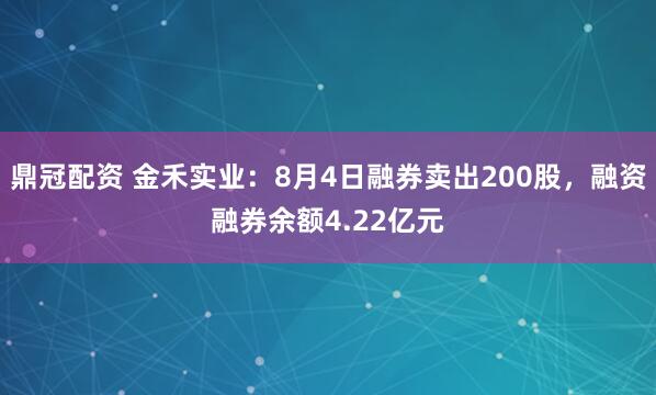 鼎冠配资 金禾实业：8月4日融券卖出200股，融资融券余额4.22亿元
