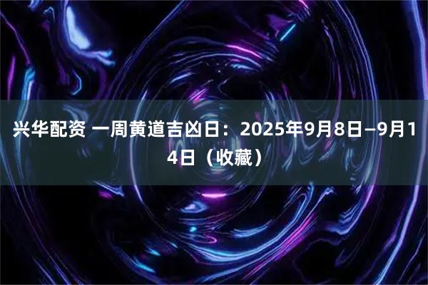 兴华配资 一周黄道吉凶日：2025年9月8日—9月14日（收藏）