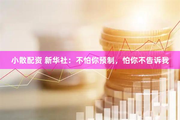 小散配资 新华社：不怕你预制，怕你不告诉我