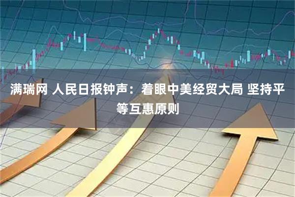 满瑞网 人民日报钟声：着眼中美经贸大局 坚持平等互惠原则