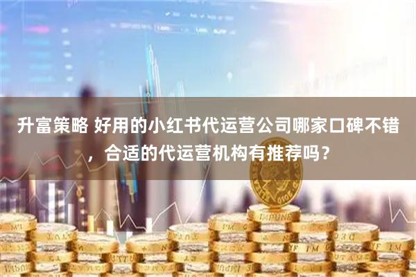 升富策略 好用的小红书代运营公司哪家口碑不错，合适的代运营机构有推荐吗？