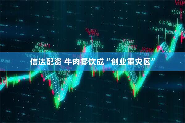 信达配资 牛肉餐饮成“创业重灾区”