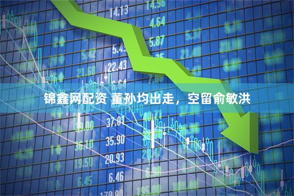 锦鑫网配资 董孙均出走，空留俞敏洪