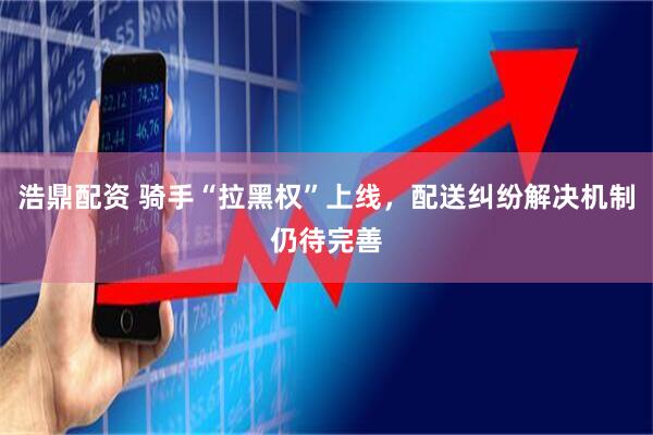 浩鼎配资 骑手“拉黑权”上线，配送纠纷解决机制仍待完善