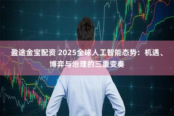 盈途金宝配资 2025全球人工智能态势：机遇、博弈与治理的三重变奏