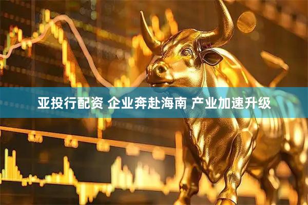 亚投行配资 企业奔赴海南 产业加速升级